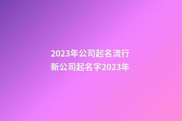 2023年公司起名流行 新公司起名字2023年-第1張-公司起名-玄機派